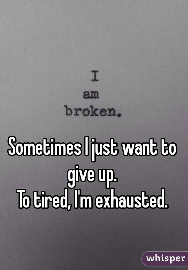 Sometimes I just want to give up. 
To tired, I'm exhausted.