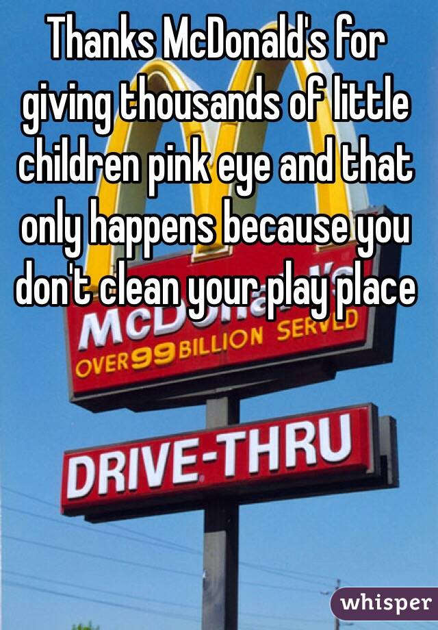 Thanks McDonald's for giving thousands of little children pink eye and that only happens because you don't clean your play place