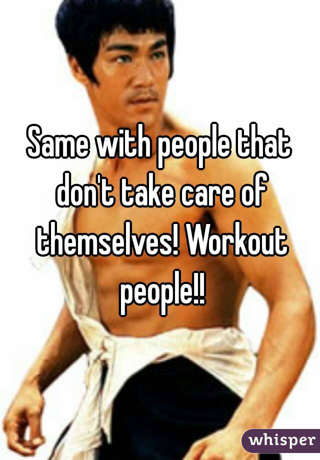 Same with people that don't take care of themselves! Workout people!!