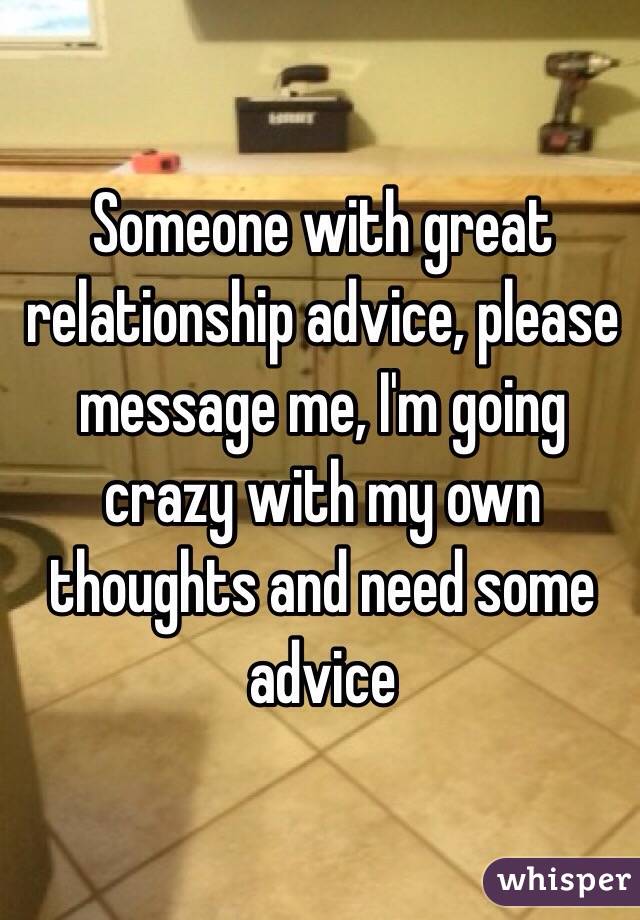 Someone with great relationship advice, please message me, I'm going crazy with my own thoughts and need some advice 