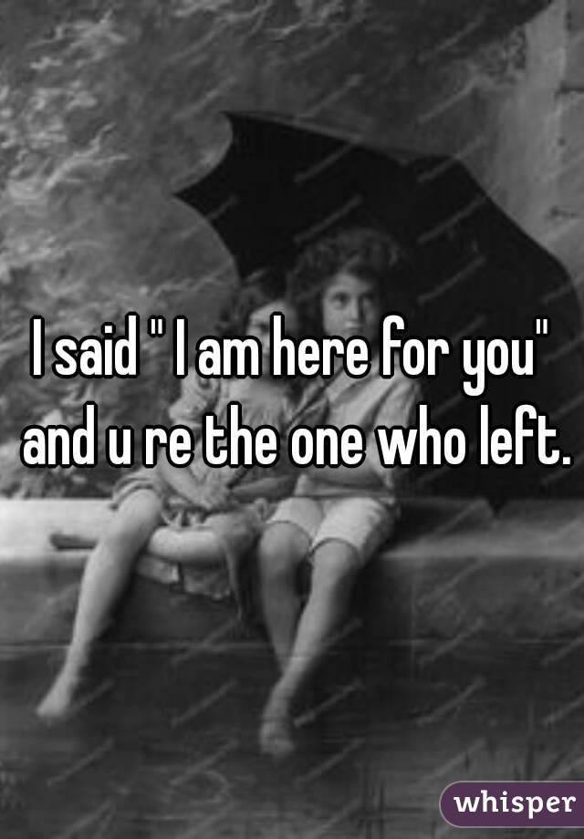 I said " I am here for you" and u re the one who left.