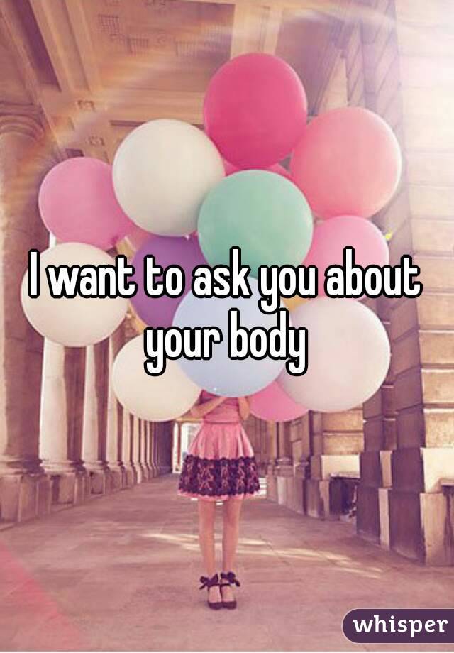 I want to ask you about your body 