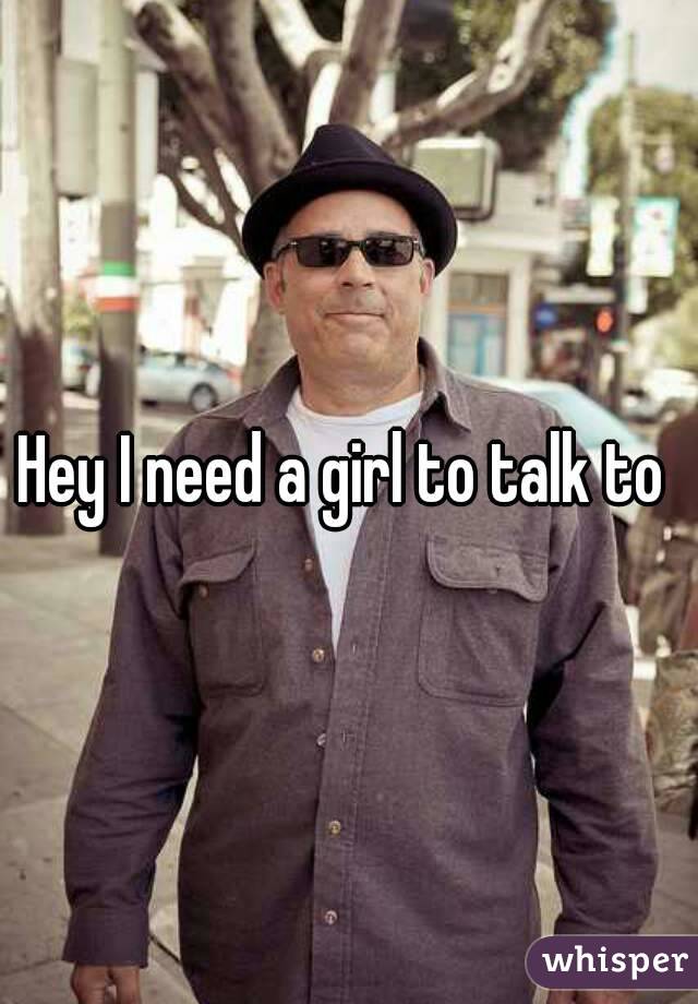 Hey I need a girl to talk to 