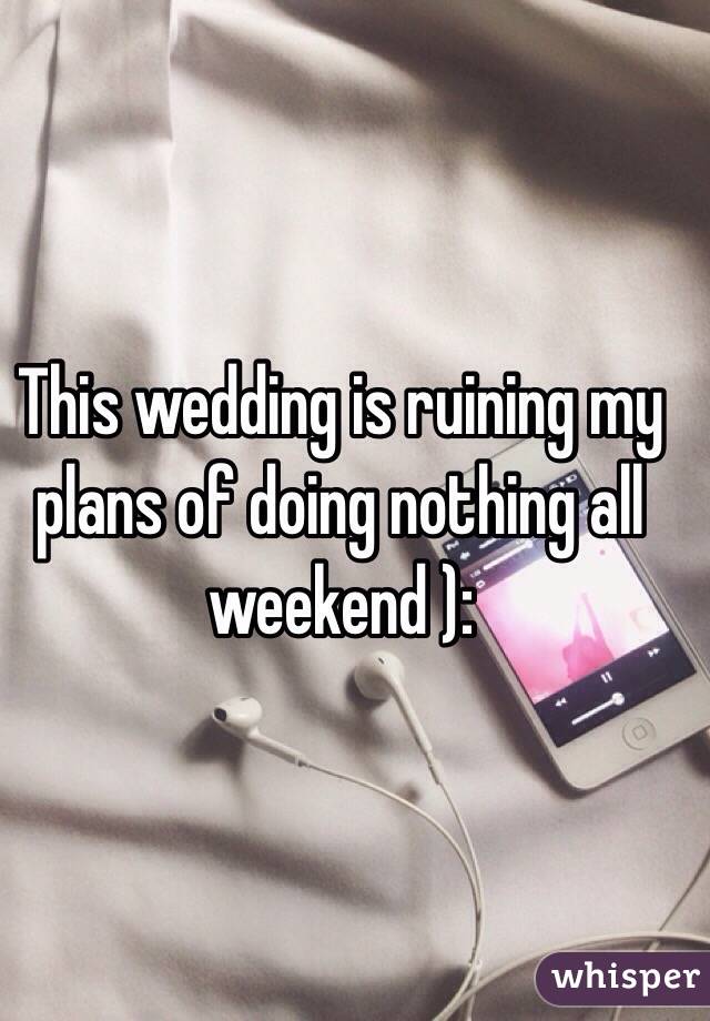 This wedding is ruining my plans of doing nothing all weekend ): 