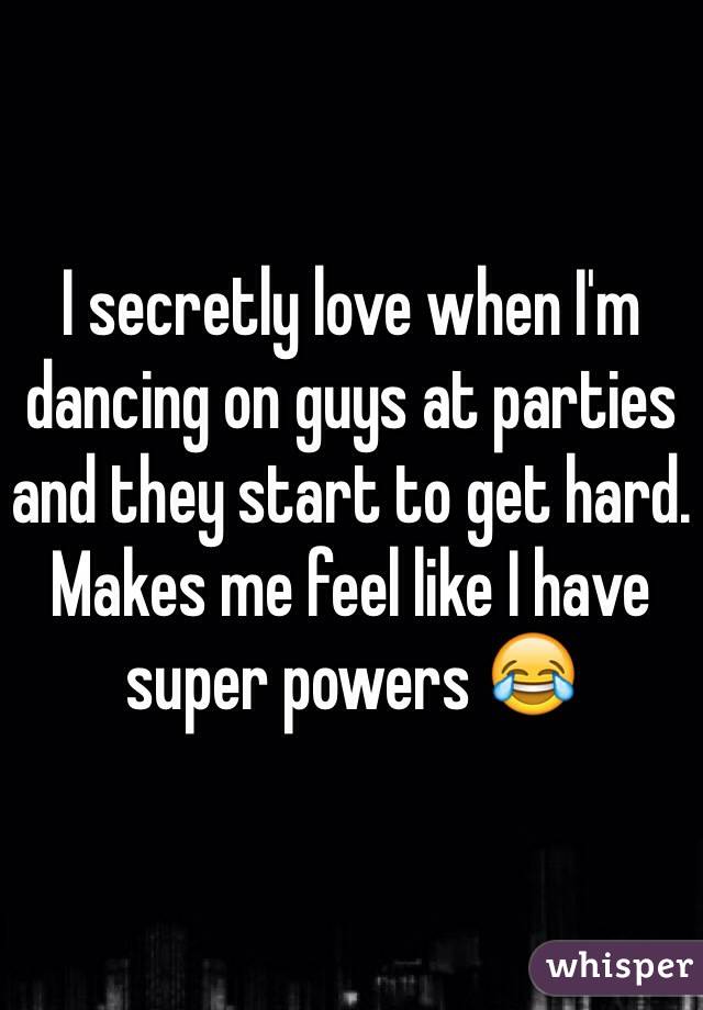 I secretly love when I'm dancing on guys at parties and they start to get hard. Makes me feel like I have super powers 😂