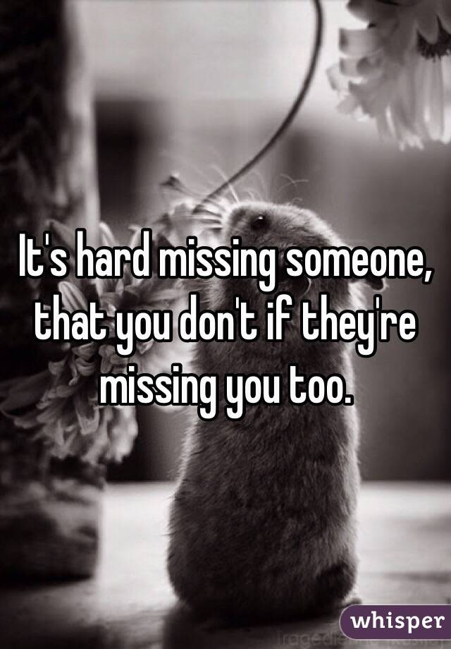 It's hard missing someone, that you don't if they're missing you too. 