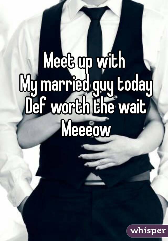 Meet up with 
My married guy today
Def worth the wait
Meeeow