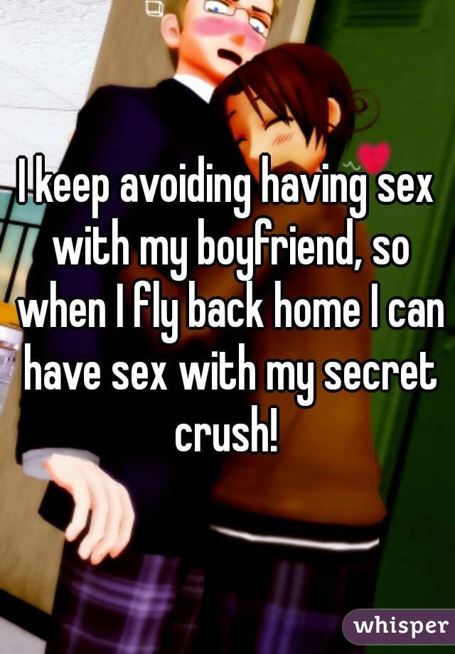 I keep avoiding having sex with my boyfriend, so when I fly back home I can have sex with my secret crush! 