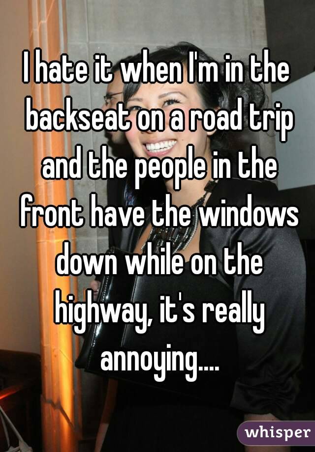I hate it when I'm in the backseat on a road trip and the people in the front have the windows down while on the highway, it's really annoying....
