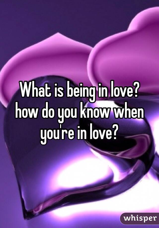 What is being in love?
how do you know when you're in love?