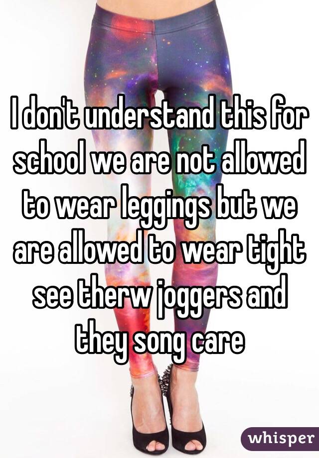 I don't understand this for school we are not allowed to wear leggings but we are allowed to wear tight see therw joggers and they song care 