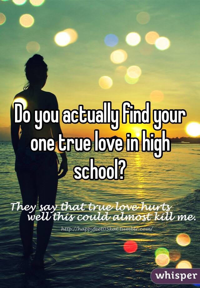 Do you actually find your one true love in high school?