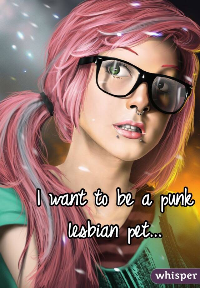 I want to be a punk lesbian pet...