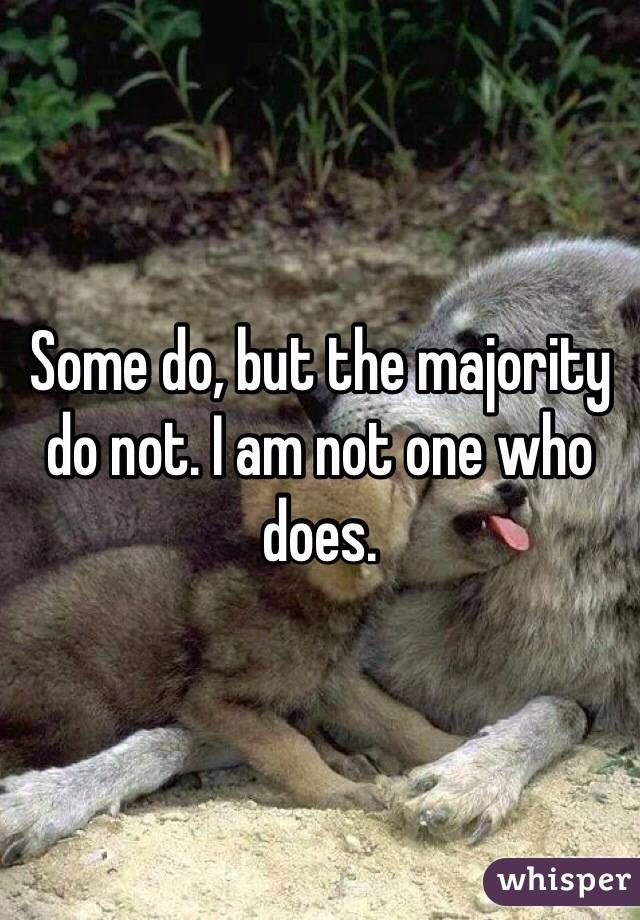 Some do, but the majority do not. I am not one who does. 