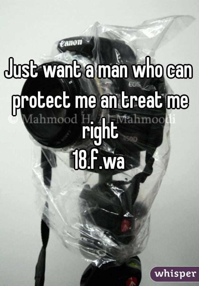 Just want a man who can protect me an treat me right
18.f.wa