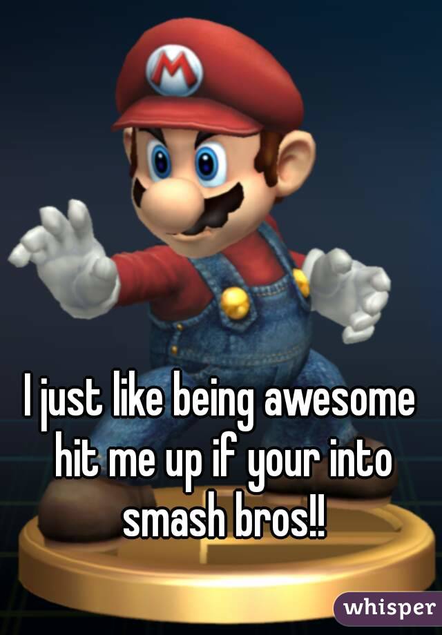 I just like being awesome hit me up if your into smash bros!!