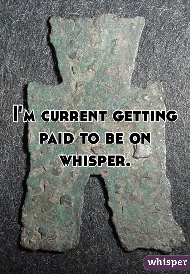 I'm current getting paid to be on whisper. 