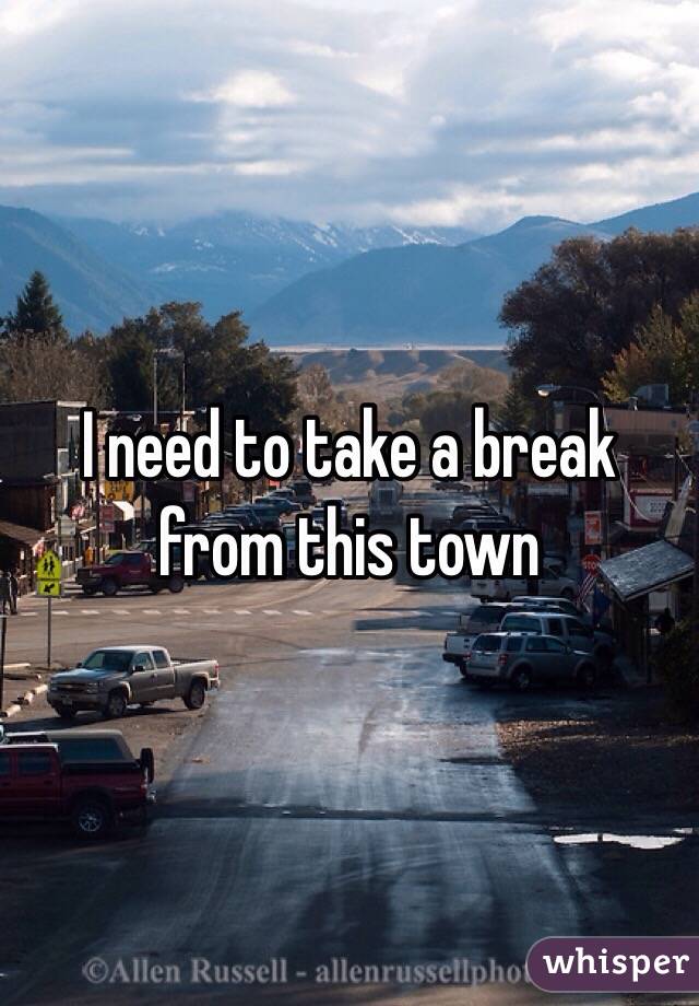 I need to take a break from this town 