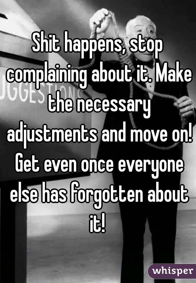 Shit happens, stop complaining about it. Make the necessary adjustments and move on! Get even once everyone else has forgotten about it! 