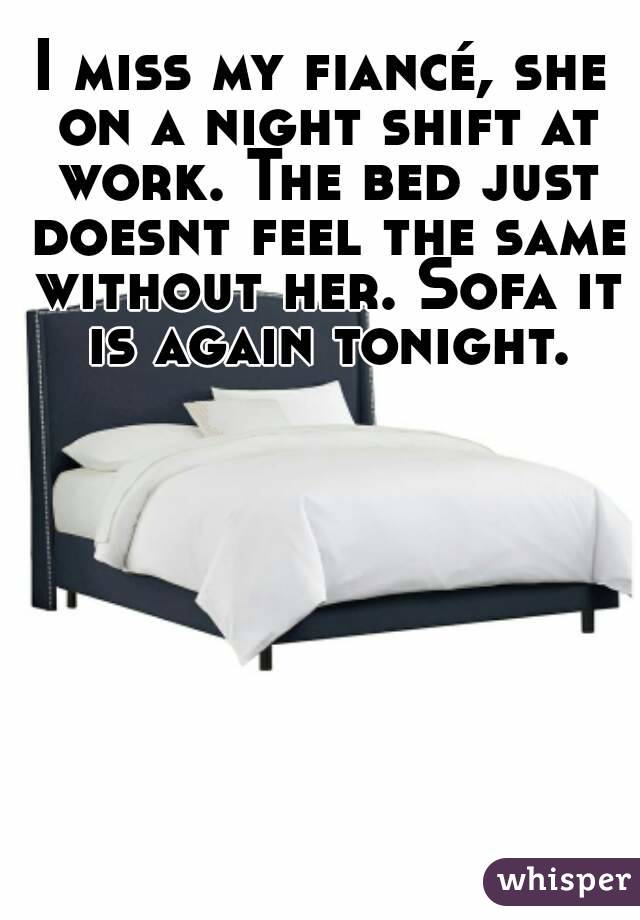 I miss my fiancé, she on a night shift at work. The bed just doesnt feel the same without her. Sofa it is again tonight.