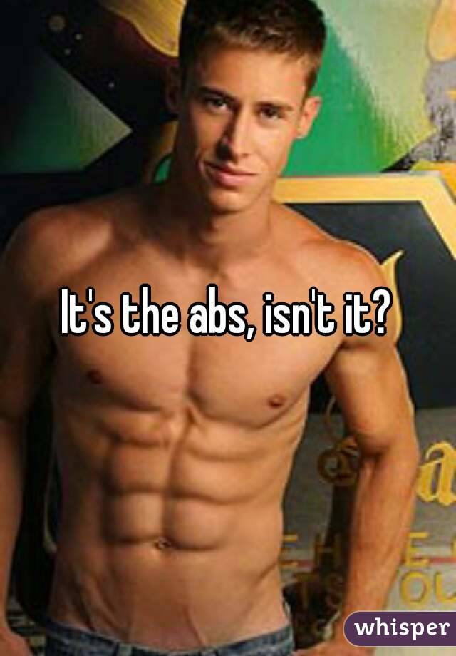 It's the abs, isn't it?