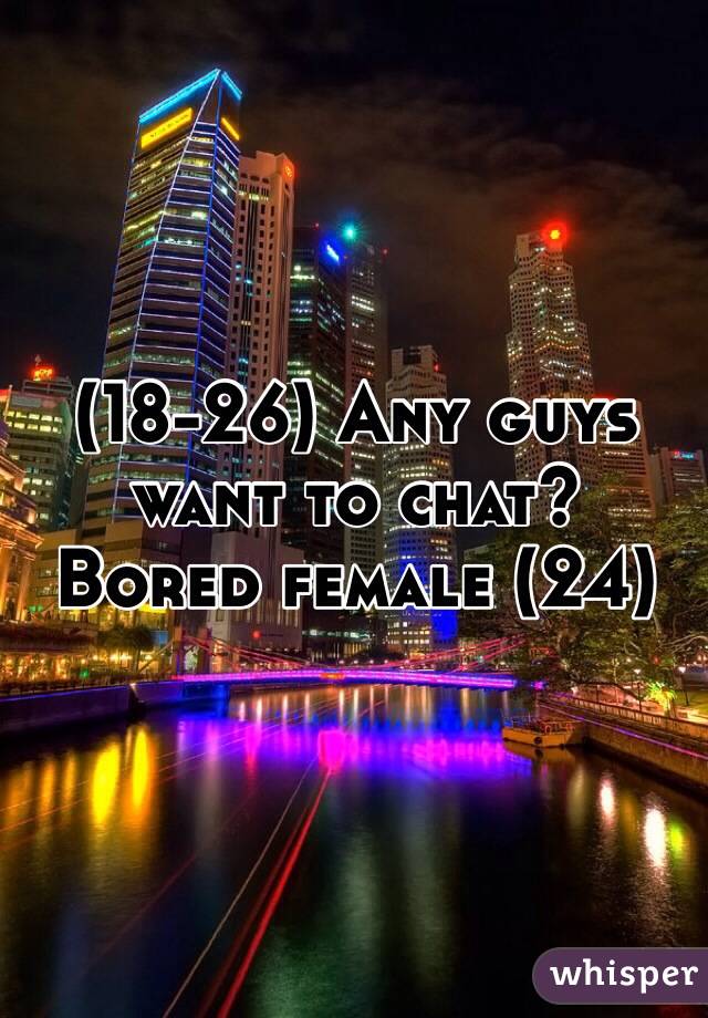 (18-26) Any guys want to chat? 
Bored female (24)  