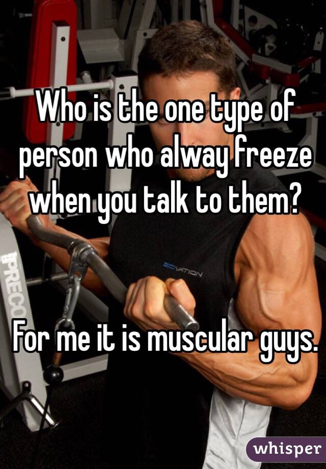 Who is the one type of person who alway freeze when you talk to them? 


For me it is muscular guys.  