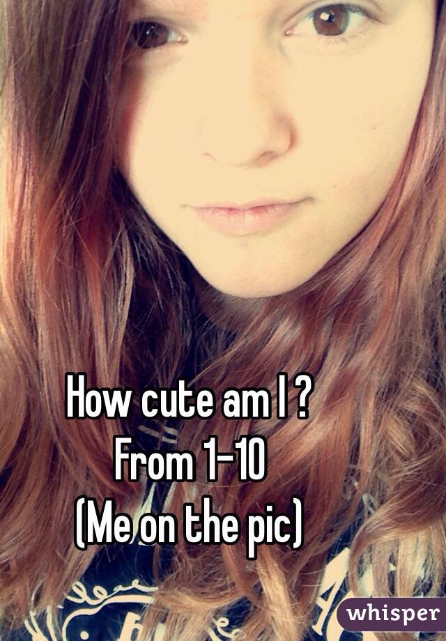 How cute am I ? 
From 1-10
(Me on the pic)