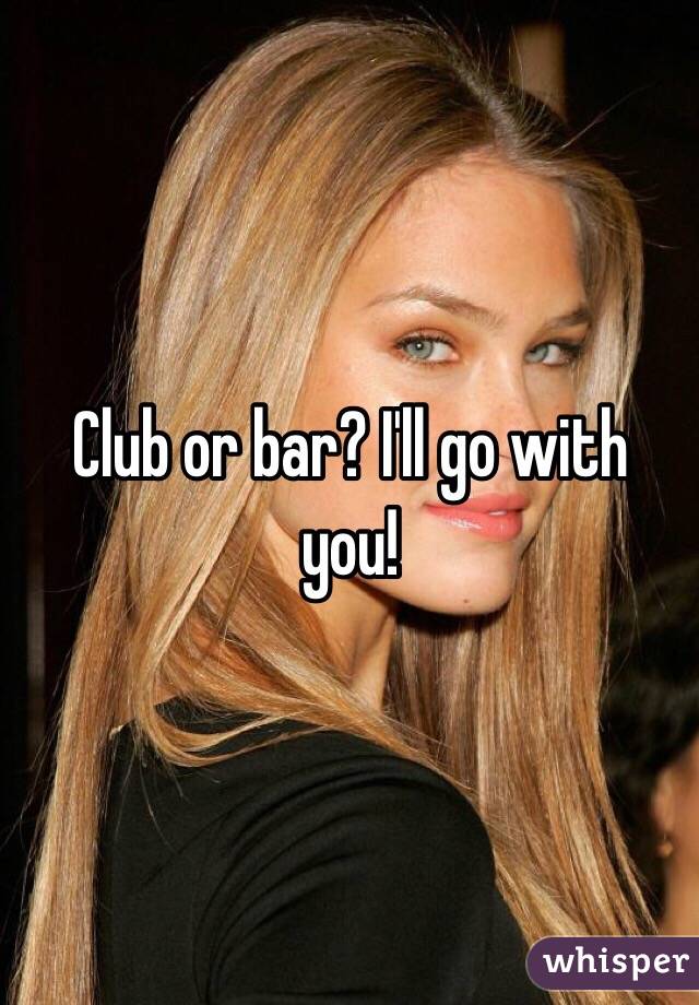 Club or bar? I'll go with you!