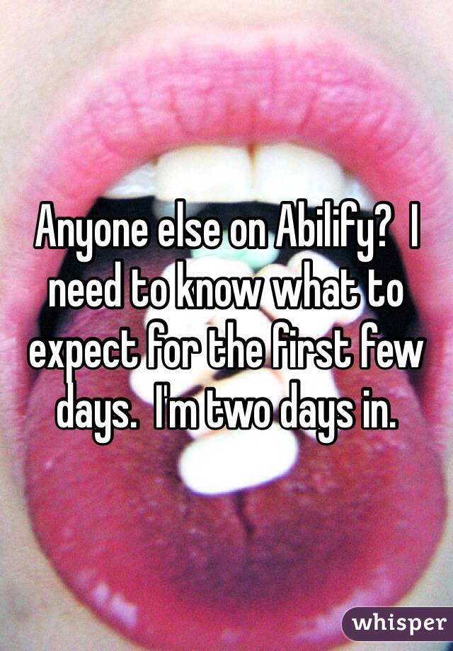 Anyone else on Abilify?  I need to know what to expect for the first few days.  I'm two days in.