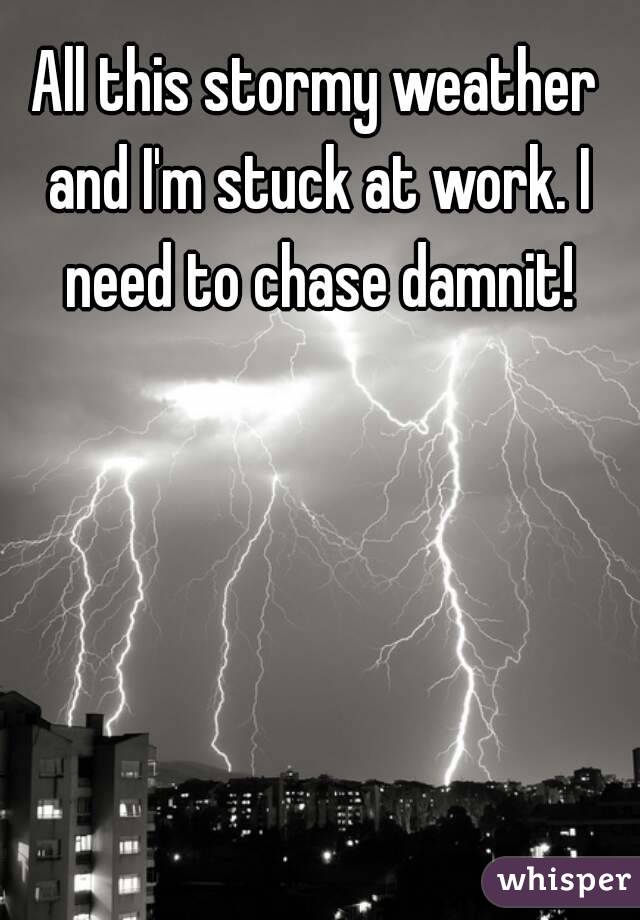 All this stormy weather and I'm stuck at work. I need to chase damnit!