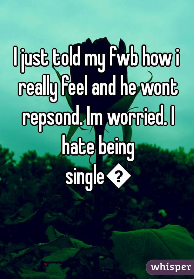 I just told my fwb how i really feel and he wont repsond. Im worried. I hate being single🔫