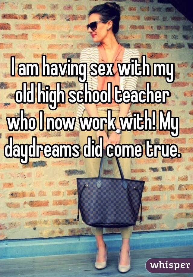 I am having sex with my old high school teacher who I now work with! My daydreams did come true.
