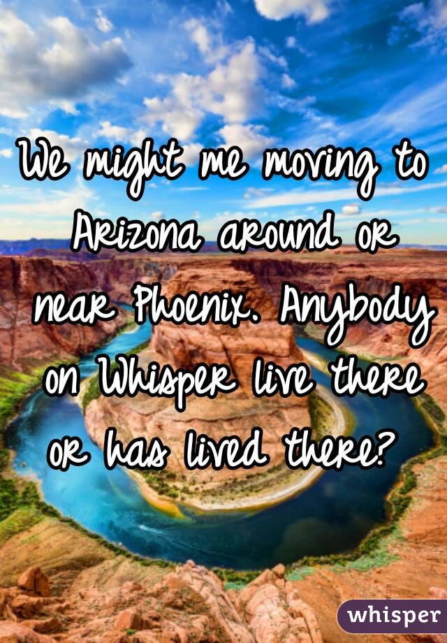 We might me moving to Arizona around or near Phoenix. Anybody on Whisper live there or has lived there? 