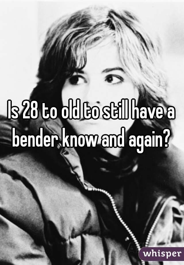 Is 28 to old to still have a bender know and again? 