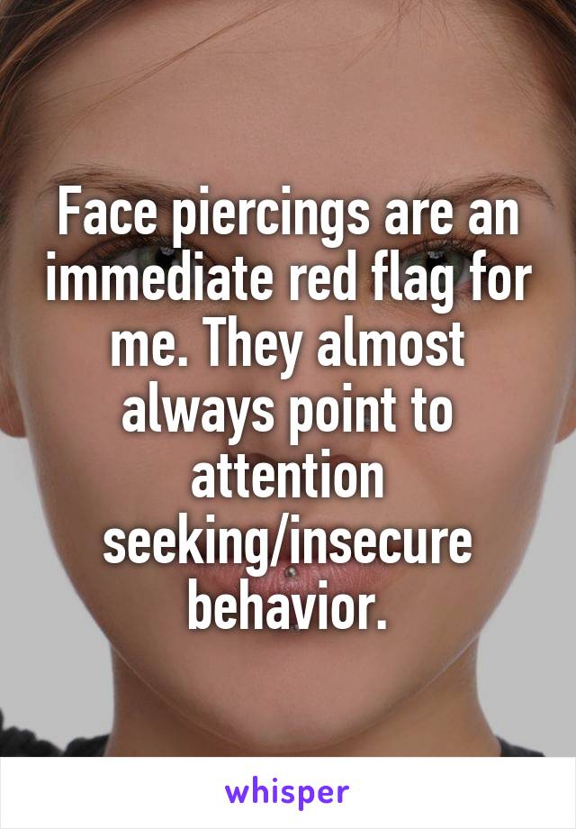 Face piercings are an immediate red flag for me. They almost always point to attention seeking/insecure behavior.