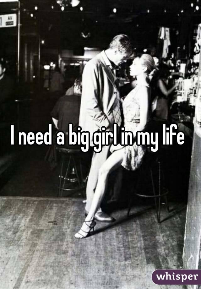 I need a big girl in my life 