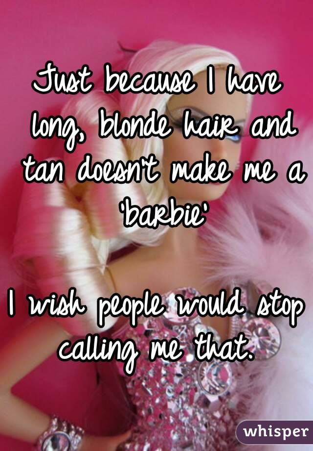 Just because I have long, blonde hair and tan doesn't make me a 'barbie'

I wish people would stop calling me that. 