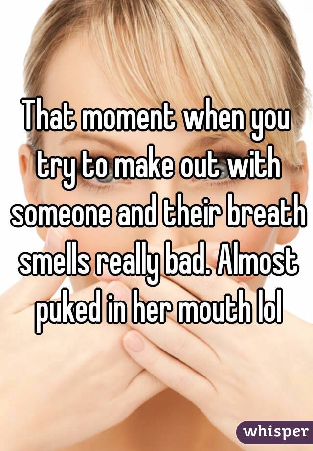 That moment when you try to make out with someone and their breath smells really bad. Almost puked in her mouth lol