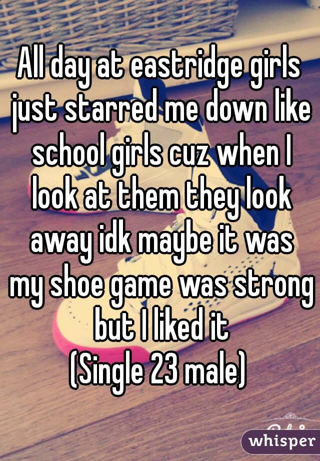 All day at eastridge girls just starred me down like school girls cuz when I look at them they look away idk maybe it was my shoe game was strong but I liked it
(Single 23 male)
