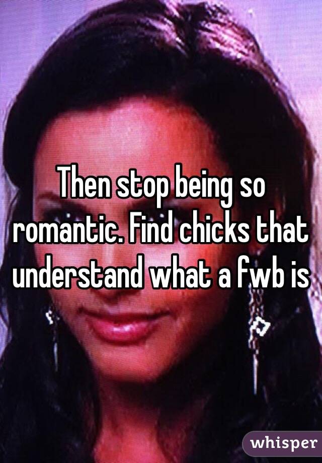 Then stop being so romantic. Find chicks that understand what a fwb is