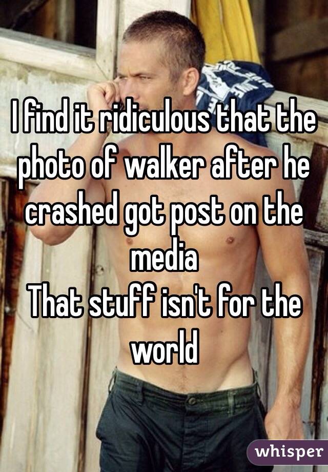 I find it ridiculous that the photo of walker after he crashed got post on the media 
That stuff isn't for the world