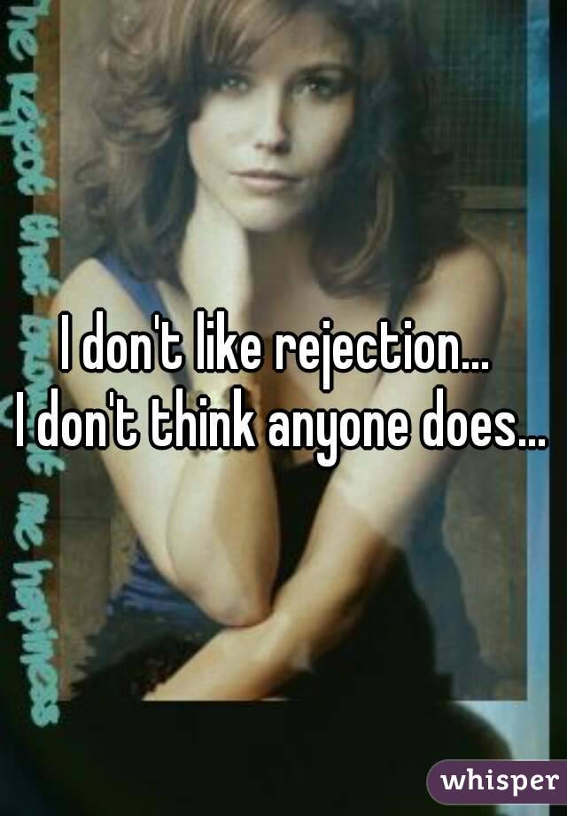 I don't like rejection... 
I don't think anyone does...
