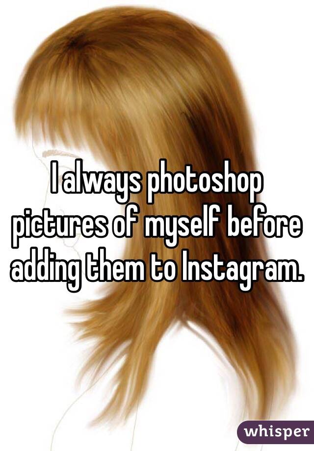 I always photoshop pictures of myself before adding them to Instagram. 