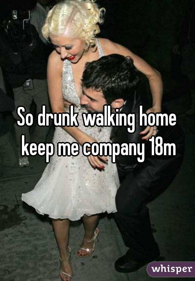 So drunk walking home keep me company 18m