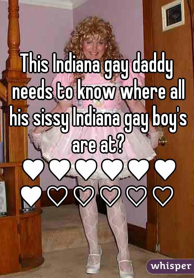 This Indiana gay daddy needs to know where all his sissy Indiana gay boy's are at? ♥♥♥♥♥♥♥♡♡♡♡♡