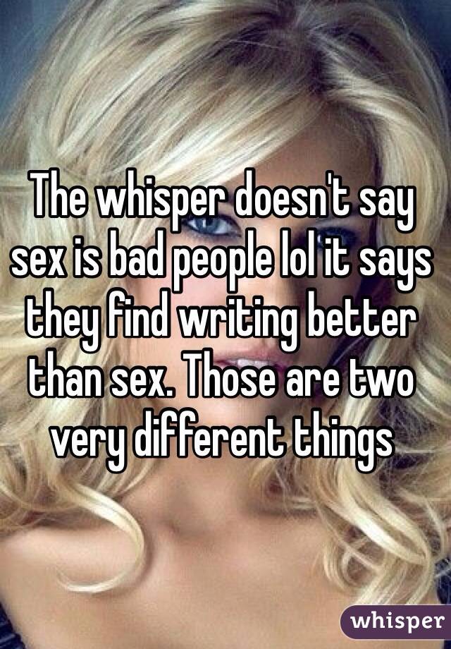 The whisper doesn't say sex is bad people lol it says they find writing better than sex. Those are two very different things 