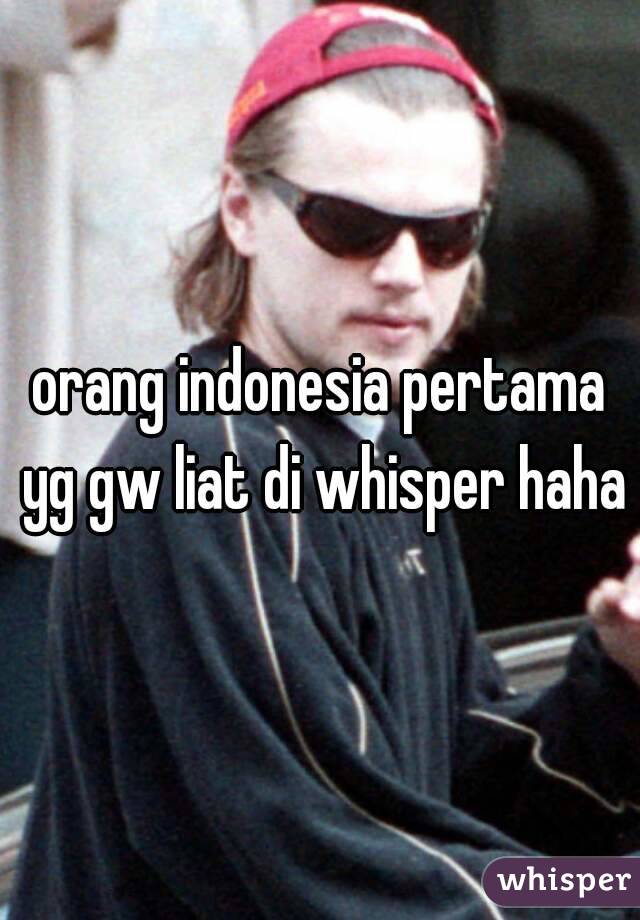 orang indonesia pertama yg gw liat di whisper haha