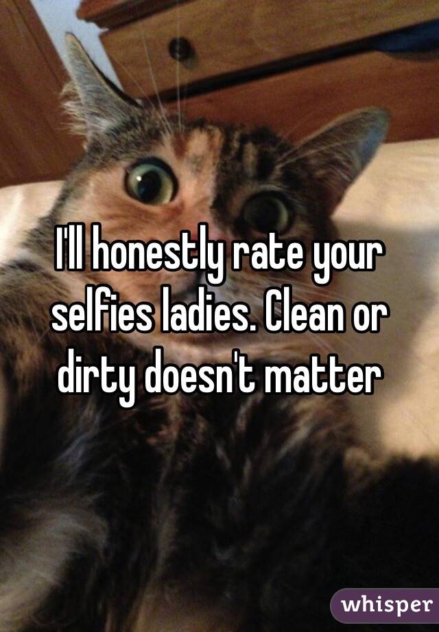 I'll honestly rate your selfies ladies. Clean or dirty doesn't matter