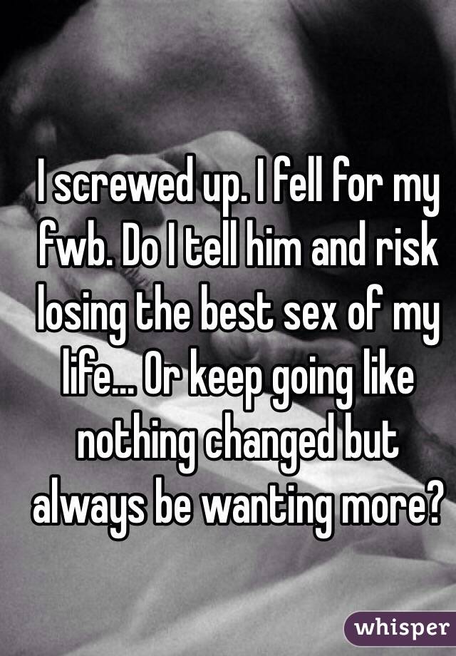I screwed up. I fell for my fwb. Do I tell him and risk losing the best sex of my life... Or keep going like nothing changed but always be wanting more?